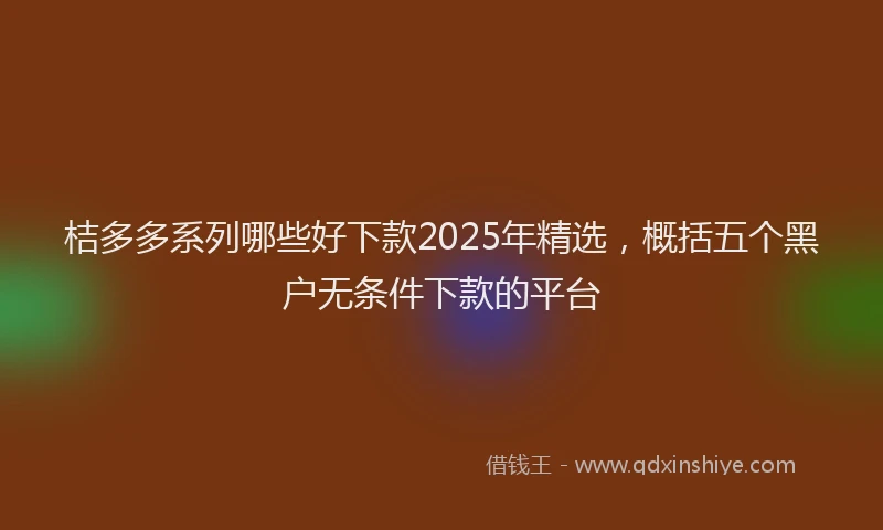 桔多多系列哪些好下款2025年精选，概括五个黑户无条件下款的平台