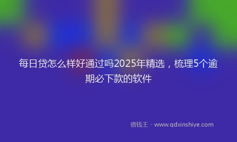 每日贷怎么样好通过吗2025年精选，梳理5个逾期必下款的软件