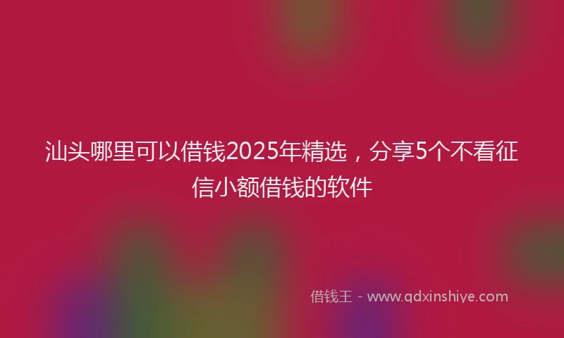 汕头哪里可以借钱2025年精选，分享5个不看征信小额借钱的软件
