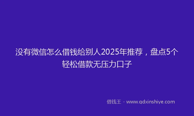 没有微信怎么借钱给别人2025年推荐，盘点5个轻松借款无压力口子