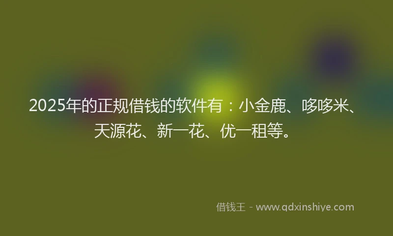 2025年的正规借钱的软件有：小金鹿、哆哆米、天源花、新一花、优一租等。