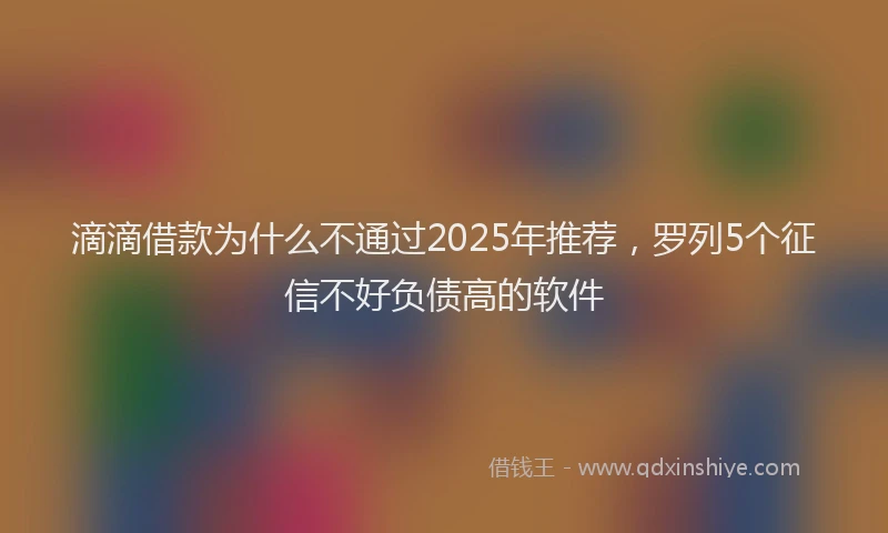 滴滴借款为什么不通过2025年推荐，罗列5个征信不好负债高的软件