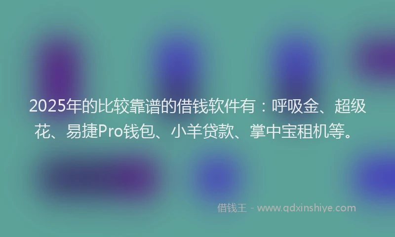 2025年的比较靠谱的借钱软件有：呼吸金、超级花、易捷Pro钱包、小羊贷款、掌中宝租机等。
