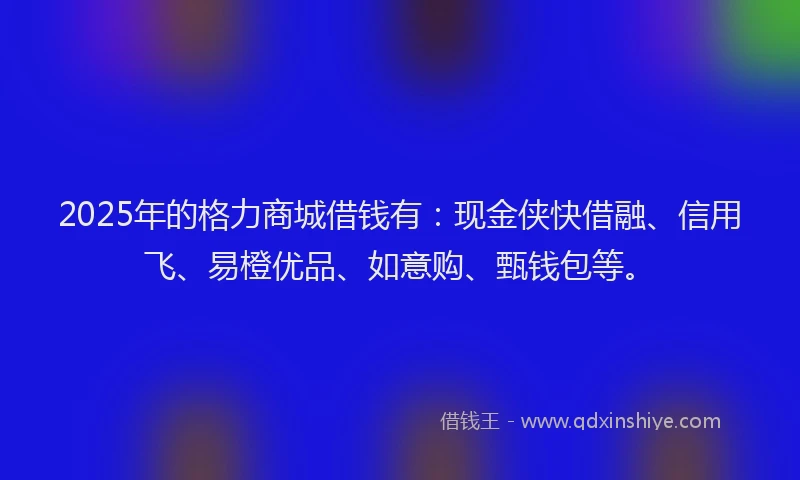 2025年的格力商城借钱有：现金侠快借融、信用飞、易橙优品、如意购、甄钱包等。