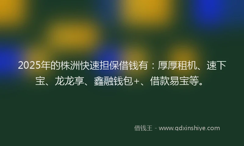 2025年的株洲快速担保借钱有：厚厚租机、速下宝、龙龙享、鑫融钱包+、借款易宝等。