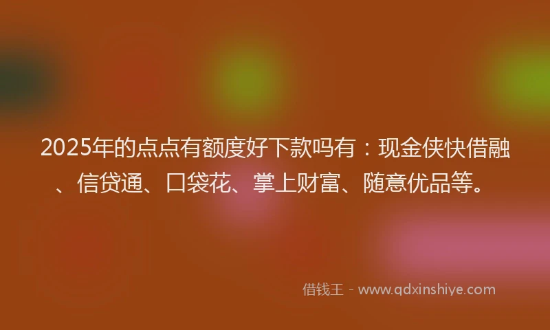 2025年的点点有额度好下款吗有：现金侠快借融、信贷通、口袋花、掌上财富、随意优品等。