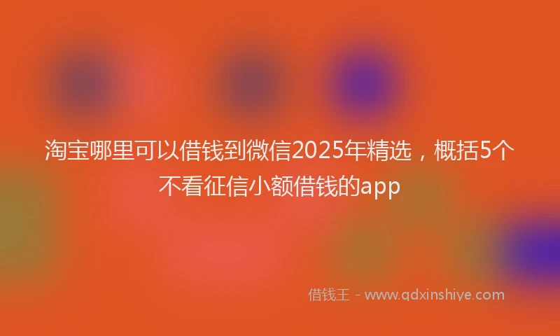 淘宝哪里可以借钱到微信2025年精选，概括5个不看征信小额借钱的app