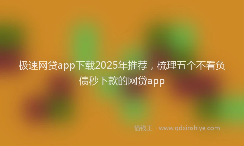 极速网贷app下载2025年推荐，梳理五个不看负债秒下款的网贷app