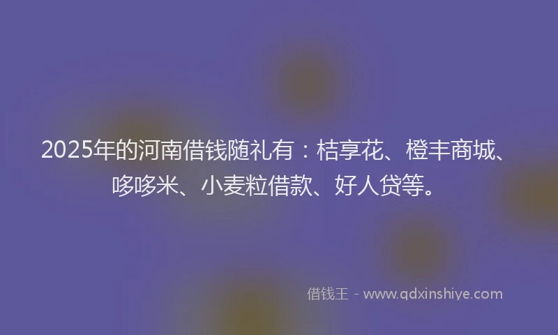 2025年的河南借钱随礼有：桔享花、橙丰商城、哆哆米、小麦粒借款、好人贷等。