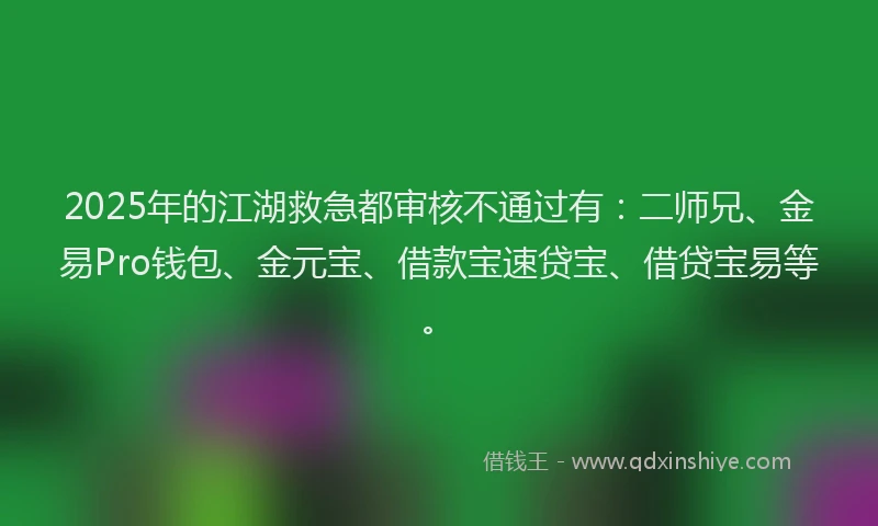 2025年的江湖救急都审核不通过有：二师兄、金易Pro钱包、金元宝、借款宝速贷宝、借贷宝易等。