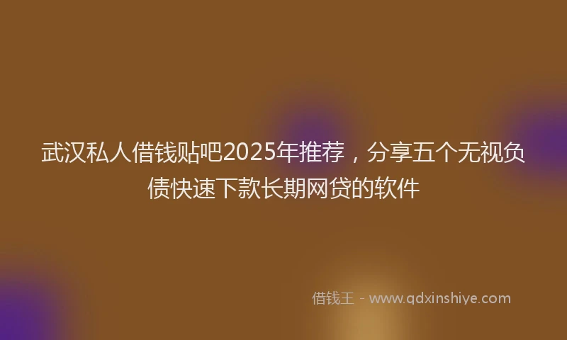 武汉私人借钱贴吧2025年推荐，分享五个无视负债快速下款长期网贷的软件