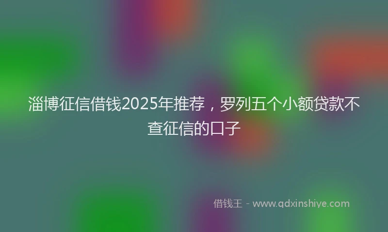 淄博征信借钱2025年推荐，罗列五个小额贷款不查征信的口子