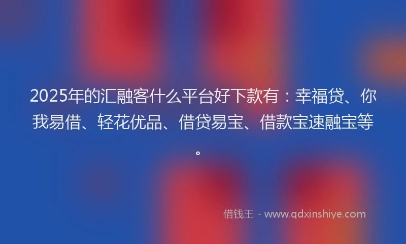 2025年的汇融客什么平台好下款有：幸福贷、你我易借、轻花优品、借贷易宝、借款宝速融宝等。
