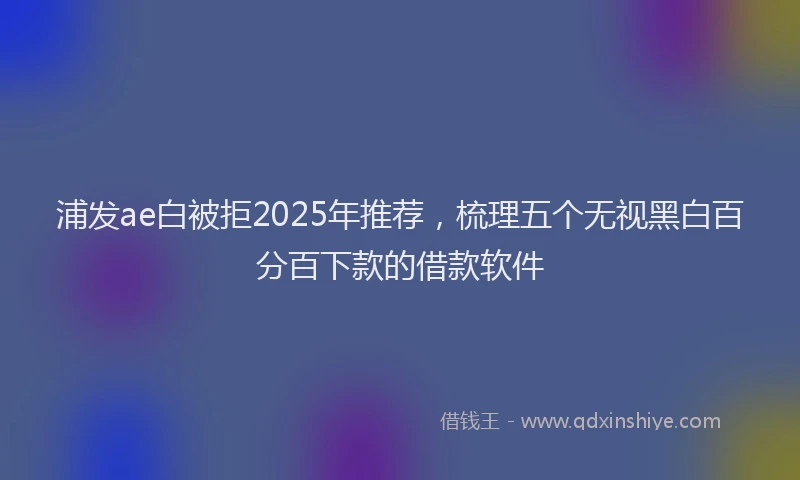 浦发ae白被拒2025年推荐，梳理五个无视黑白百分百下款的借款软件