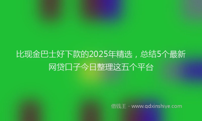 比现金巴士好下款的2025年精选，总结5个最新网贷口子今日整理这五个平台