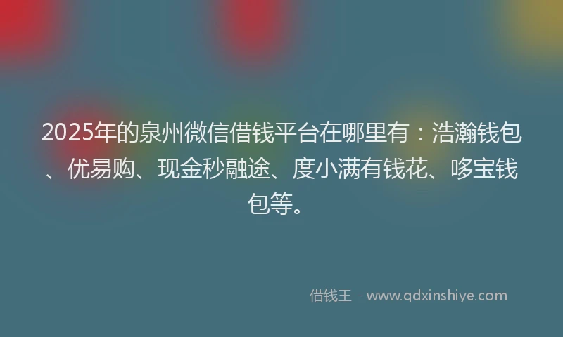 2025年的泉州微信借钱平台在哪里有：浩瀚钱包、优易购、现金秒融途、度小满有钱花、哆宝钱包等。