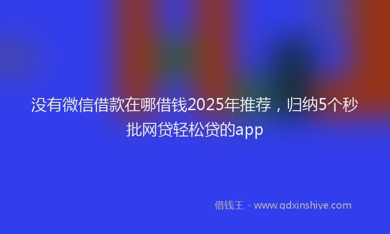 没有微信借款在哪借钱2025年推荐，归纳5个秒批网贷轻松贷的app