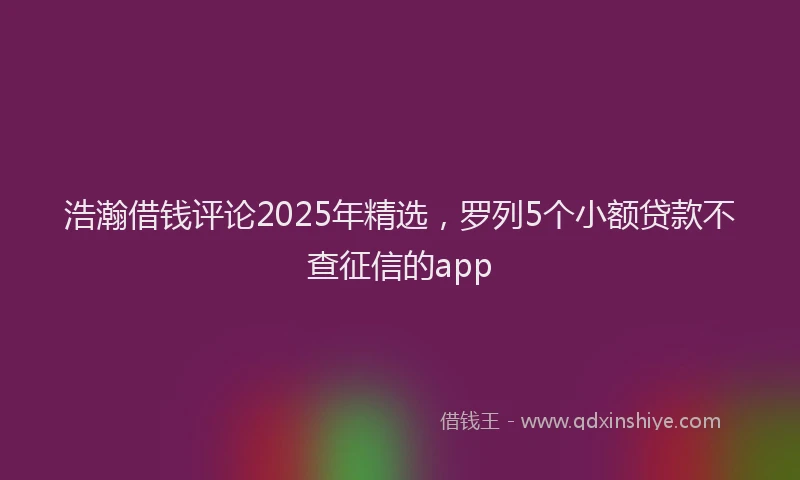 浩瀚借钱评论2025年精选，罗列5个小额贷款不查征信的app