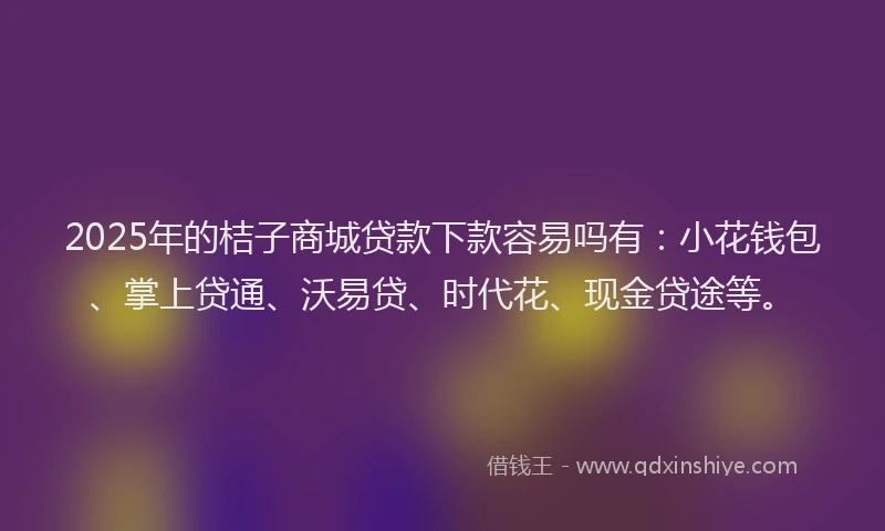 2025年的桔子商城贷款下款容易吗有：小花钱包、掌上贷通、沃易贷、时代花、现金贷途等。