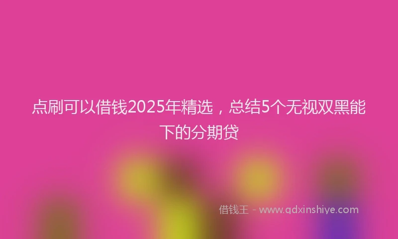 点刷可以借钱2025年精选，总结5个无视双黑能下的分期贷