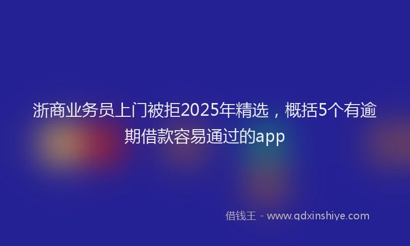 浙商业务员上门被拒2025年精选，概括5个有逾期借款容易通过的app