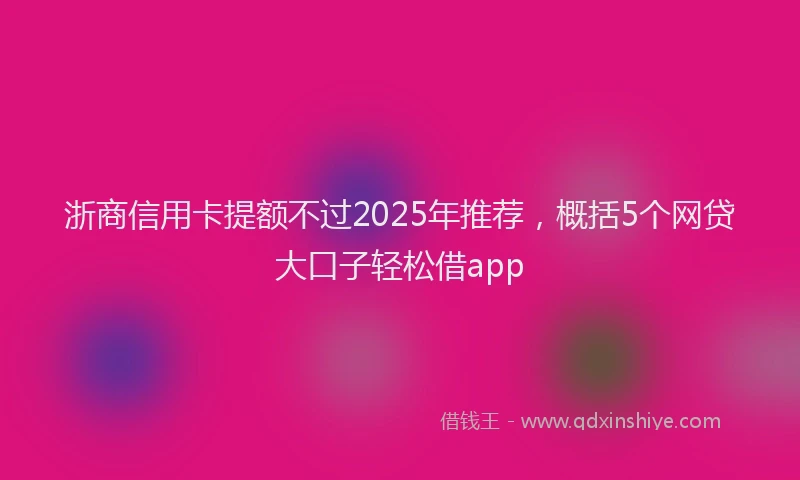 浙商信用卡提额不过2025年推荐，概括5个网贷大口子轻松借app