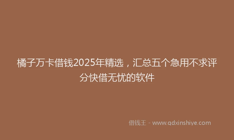 橘子万卡借钱2025年精选，汇总五个急用不求评分快借无忧的软件