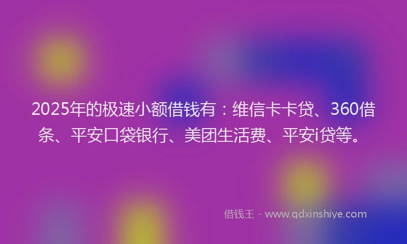 2025年的极速小额借钱有：维信卡卡贷、360借条、平安口袋银行、美团生活费、平安i贷等。