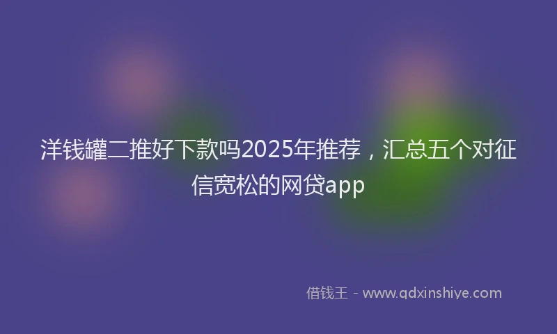 洋钱罐二推好下款吗2025年推荐，汇总五个对征信宽松的网贷app