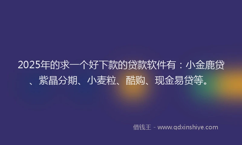 2025年的求一个好下款的贷款软件有：小金鹿贷、紫晶分期、小麦粒、酷购、现金易贷等。