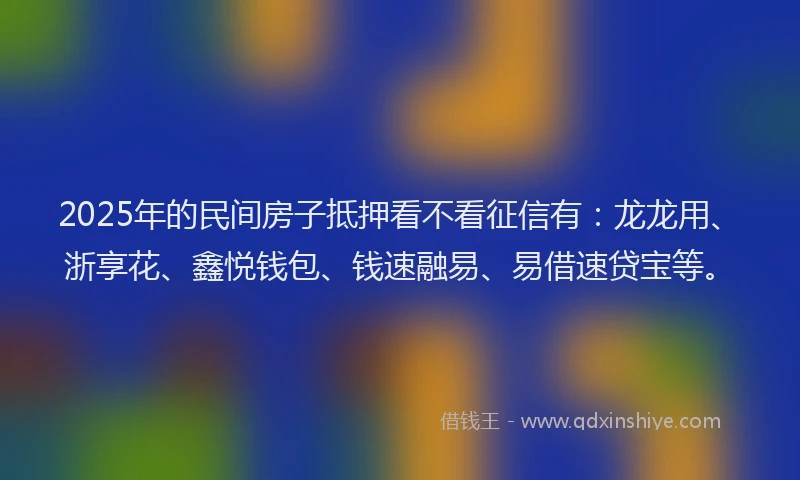 2025年的民间房子抵押看不看征信有：龙龙用、浙享花、鑫悦钱包、钱速融易、易借速贷宝等。
