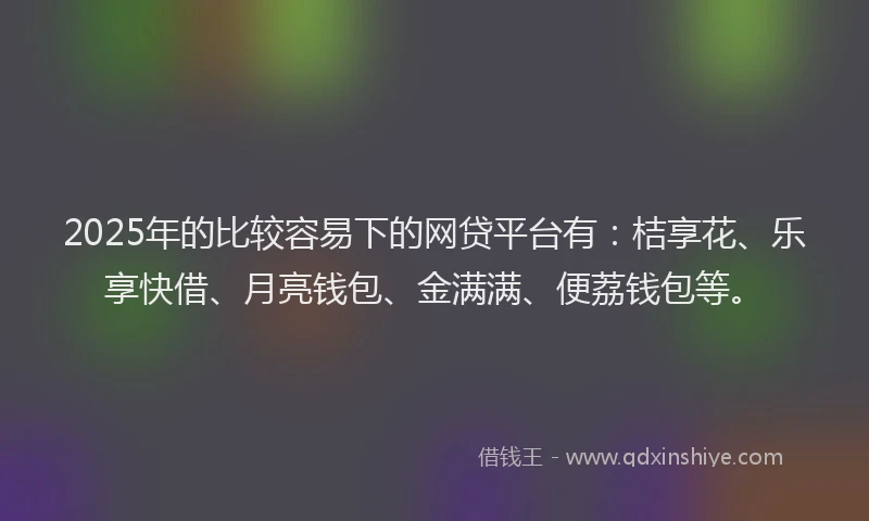 2025年的比较容易下的网贷平台有：桔享花、乐享快借、月亮钱包、金满满、便荔钱包等。