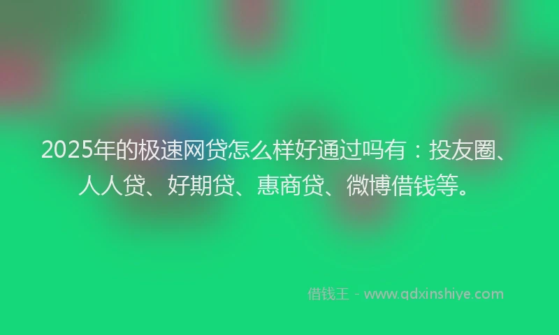 2025年的极速网贷怎么样好通过吗有：投友圈、人人贷、好期贷、惠商贷、微博借钱等。