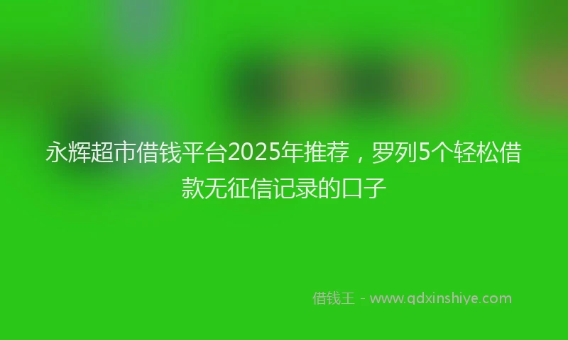 永辉超市借钱平台2025年推荐，罗列5个轻松借款无征信记录的口子