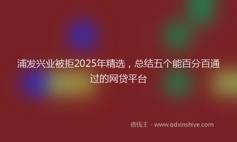浦发兴业被拒2025年精选，总结五个能百分百通过的网贷平台