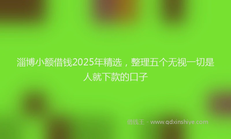 淄博小额借钱2025年精选，整理五个无视一切是人就下款的口子