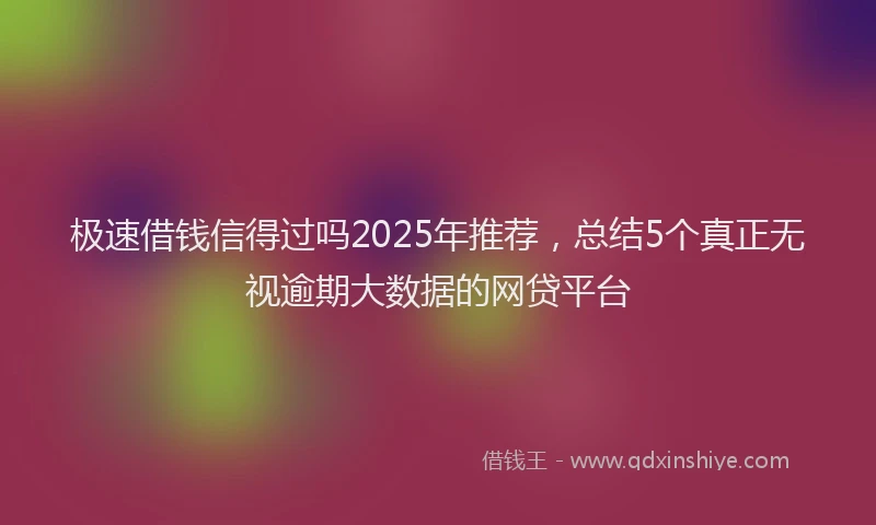 极速借钱信得过吗2025年推荐，总结5个真正无视逾期大数据的网贷平台