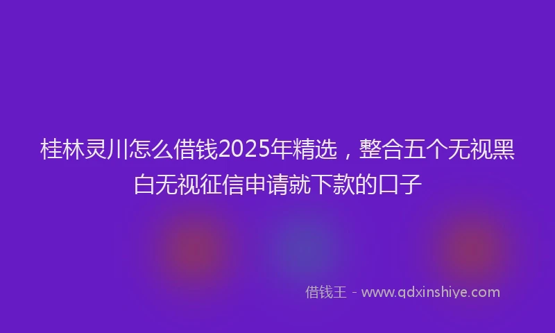 桂林灵川怎么借钱2025年精选，整合五个无视黑白无视征信申请就下款的口子