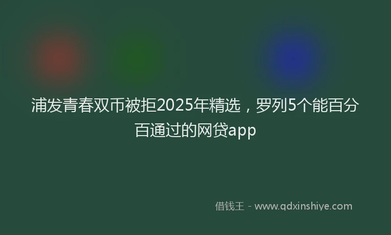 浦发青春双币被拒2025年精选，罗列5个能百分百通过的网贷app