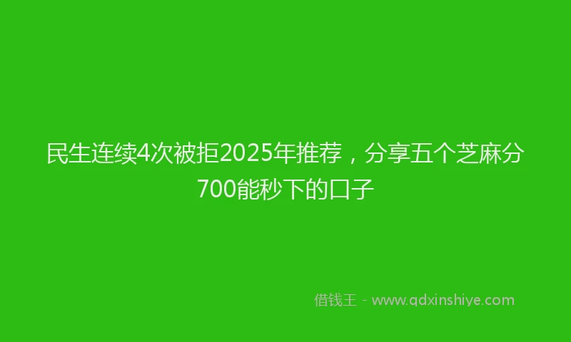 民生连续4次被拒2025年推荐，分享五个芝麻分700能秒下的口子