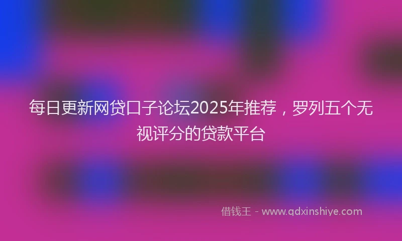 每日更新网贷口子论坛2025年推荐，罗列五个无视评分的贷款平台