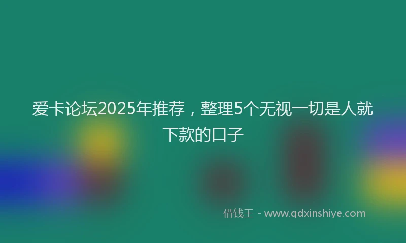 爱卡论坛2025年推荐，整理5个无视一切是人就下款的口子