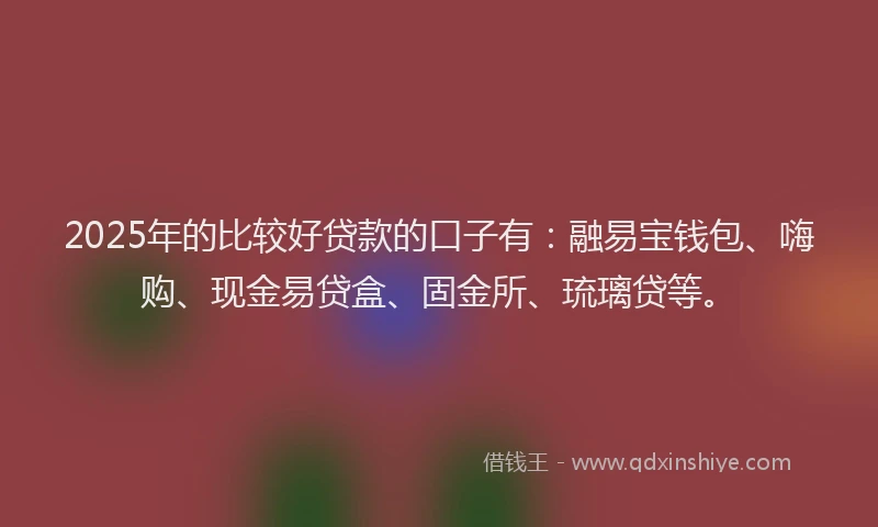 2025年的比较好贷款的口子有：融易宝钱包、嗨购、现金易贷盒、固金所、琉璃贷等。