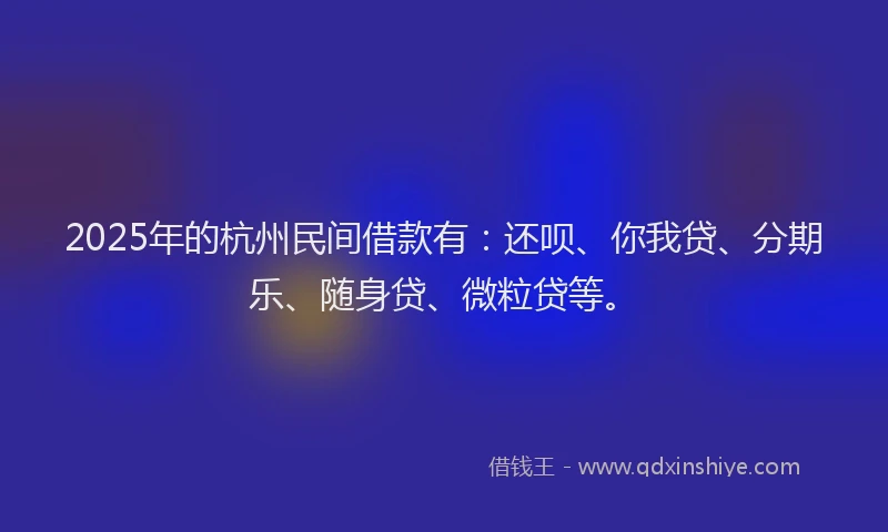 2025年的杭州民间借款有：还呗、你我贷、分期乐、随身贷、微粒贷等。