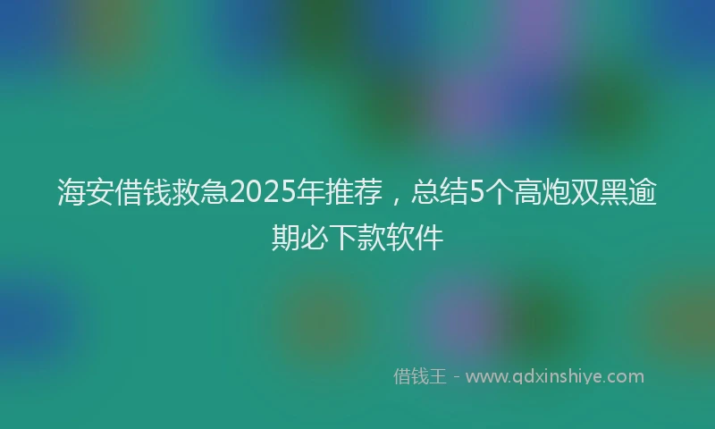 海安借钱救急2025年推荐，总结5个高炮双黑逾期必下款软件