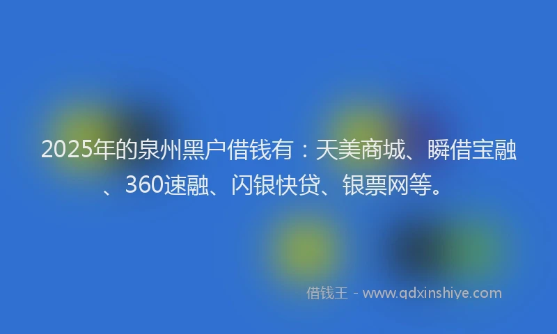 2025年的泉州黑户借钱有：天美商城、瞬借宝融、360速融、闪银快贷、银票网等。