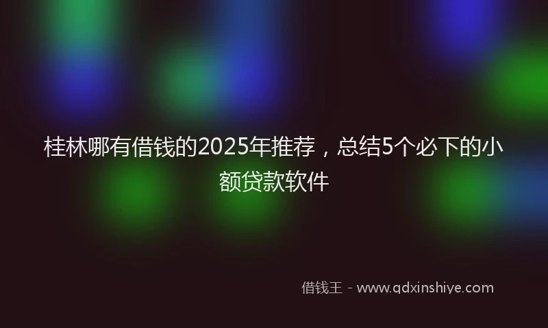 桂林哪有借钱的2025年推荐，总结5个必下的小额贷款软件