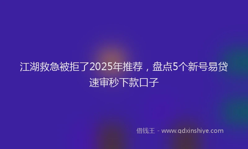 江湖救急被拒了2025年推荐，盘点5个新号易贷速审秒下款口子