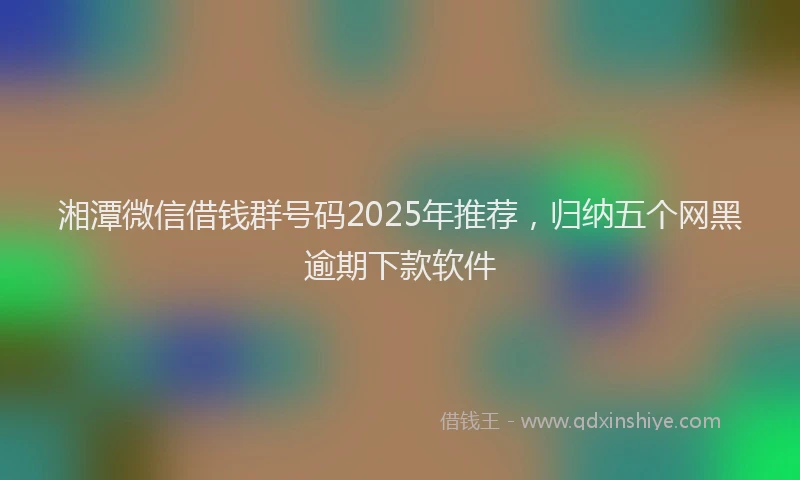 湘潭微信借钱群号码2025年推荐，归纳五个网黑逾期下款软件