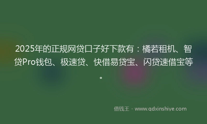 2025年的正规网贷口子好下款有：橘若租机、智贷Pro钱包、极速贷、快借易贷宝、闪贷速借宝等。
